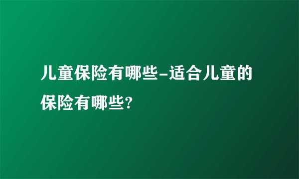 儿童保险有哪些-适合儿童的保险有哪些?
