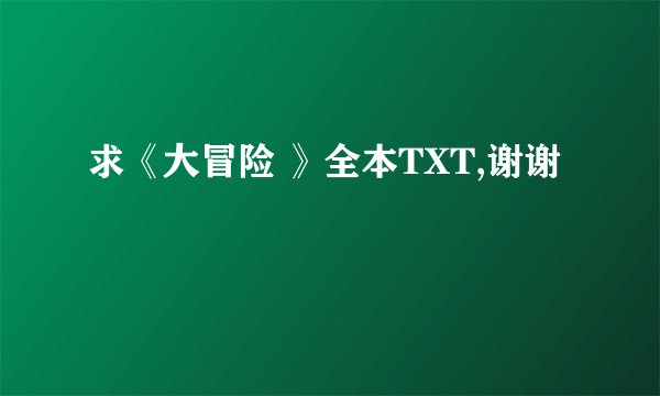 求《大冒险 》全本TXT,谢谢