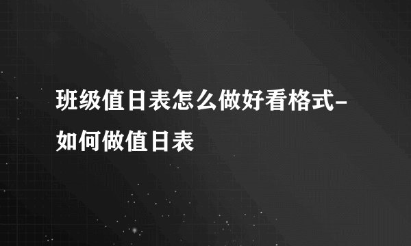 班级值日表怎么做好看格式-如何做值日表