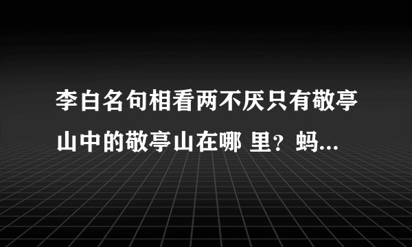李白名句相看两不厌只有敬亭山中的敬亭山在哪 里？蚂蚁庄园10月5日答案