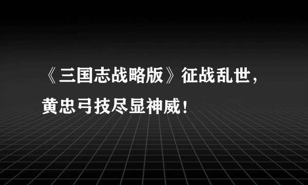 《三国志战略版》征战乱世，黄忠弓技尽显神威！
