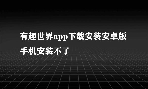 有趣世界app下载安装安卓版手机安装不了