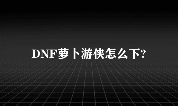 DNF萝卜游侠怎么下?