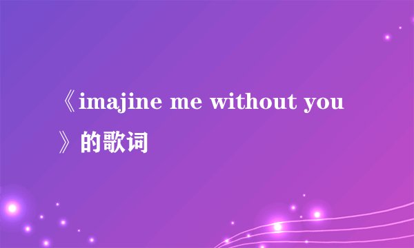 《imajine me without you》的歌词