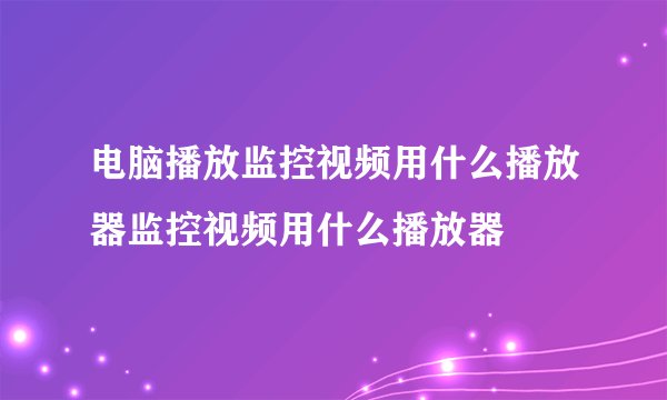 电脑播放监控视频用什么播放器监控视频用什么播放器