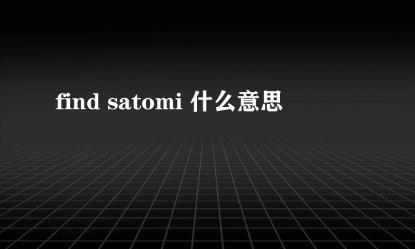 find satomi 什么意思