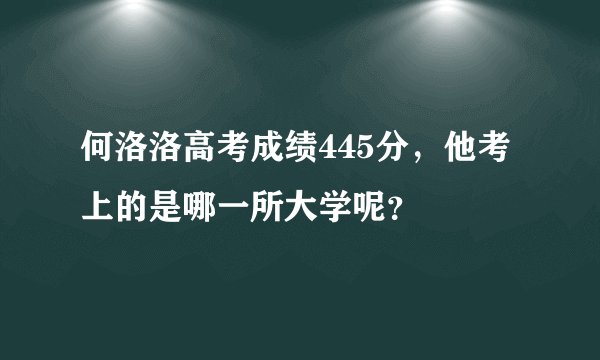 何洛洛高考成绩445分，他考上的是哪一所大学呢？