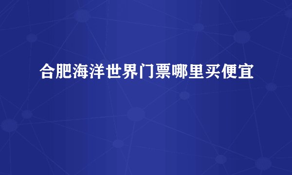 合肥海洋世界门票哪里买便宜