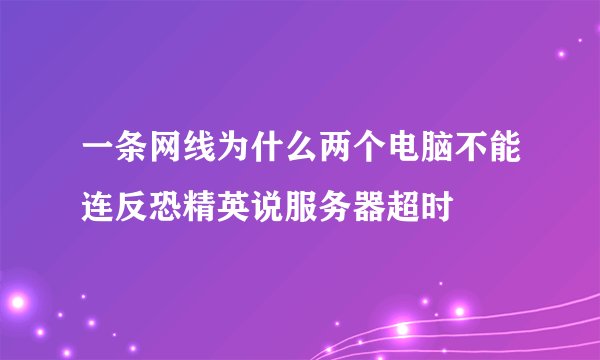 一条网线为什么两个电脑不能连反恐精英说服务器超时