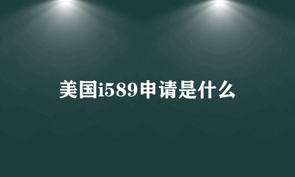 美国i589申请是什么
