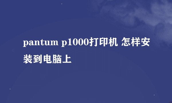 pantum p1000打印机 怎样安装到电脑上