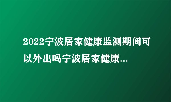 2022宁波居家健康监测期间可以外出吗宁波居家健康监测期间可以外出吗现在