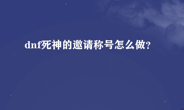 dnf死神的邀请称号怎么做？