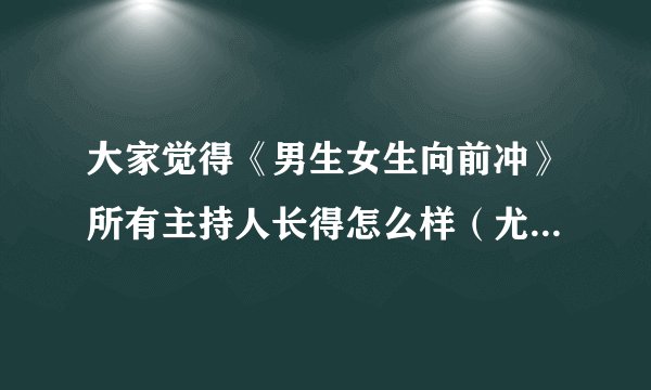大家觉得《男生女生向前冲》所有主持人长得怎么样（尤其是韩露长得怎么样）