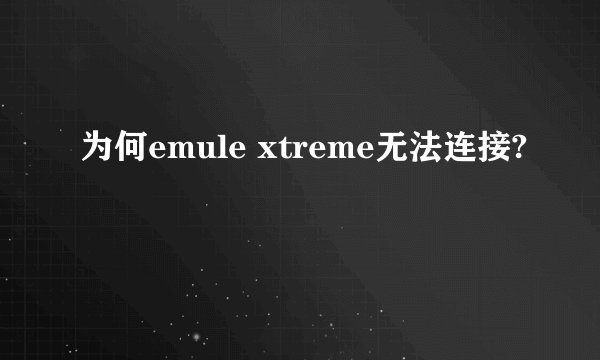 为何emule xtreme无法连接?