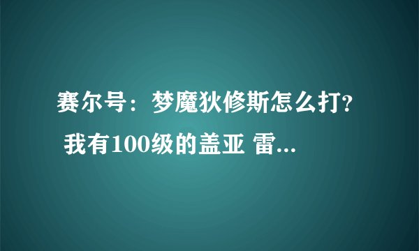 赛尔号：梦魔狄修斯怎么打？ 我有100级的盖亚 雷伊 哈默 奈尼芬多 雷光兽 丽莎 布林克克还有一堆垃圾！