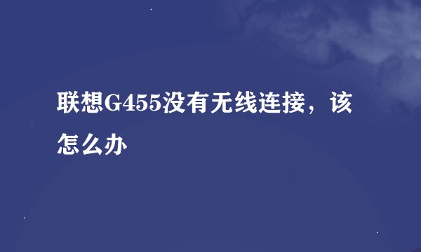 联想G455没有无线连接，该怎么办