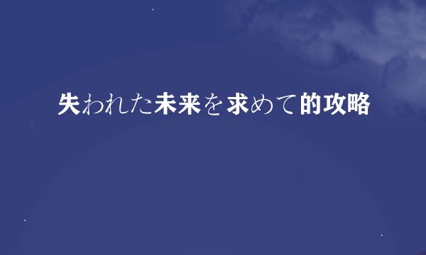 失われた未来を求めて的攻略