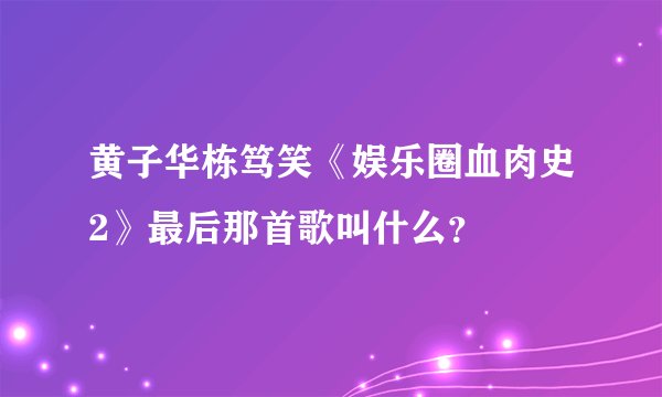 黄子华栋笃笑《娱乐圈血肉史2》最后那首歌叫什么？