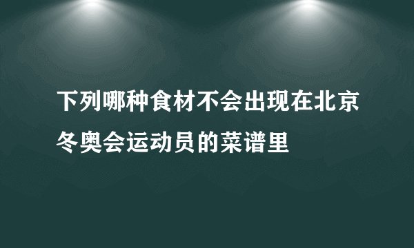下列哪种食材不会出现在北京冬奥会运动员的菜谱里