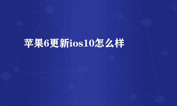 苹果6更新ios10怎么样