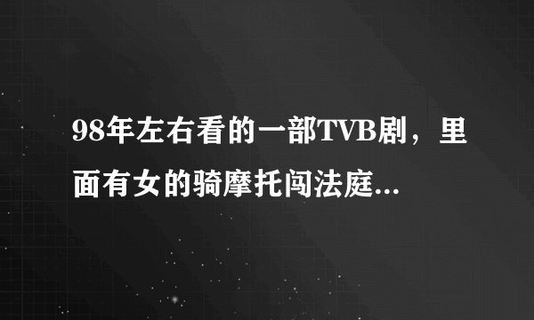 98年左右看的一部TVB剧，里面有女的骑摩托闯法庭救老大，还有交火场面，求网友回忆一下，谢谢了