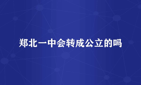 郑北一中会转成公立的吗