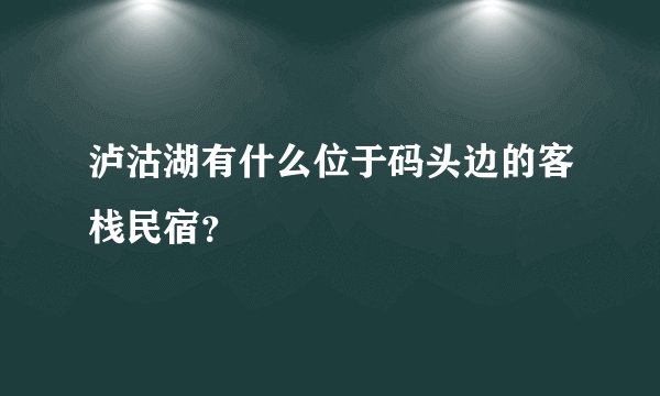 泸沽湖有什么位于码头边的客栈民宿？