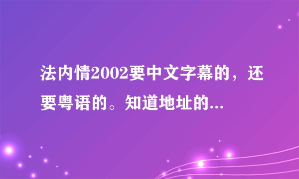 法内情2002要中文字幕的，还要粤语的。知道地址的大虾请告知一下，谢谢