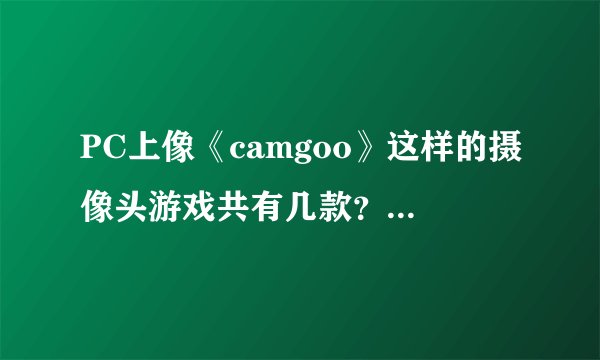 PC上像《camgoo》这样的摄像头游戏共有几款？拜托各位了 3Q