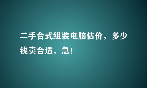二手台式组装电脑估价，多少钱卖合适，急！