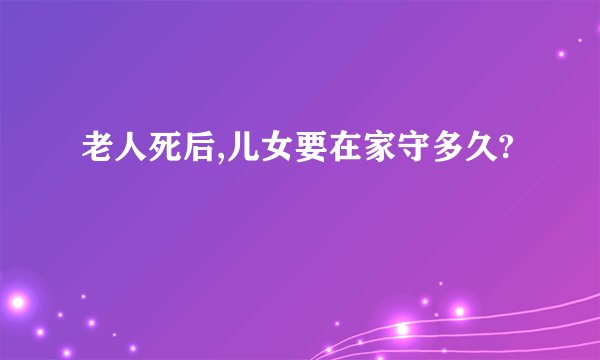 老人死后,儿女要在家守多久?