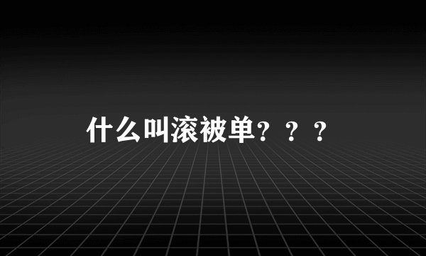 什么叫滚被单？？？