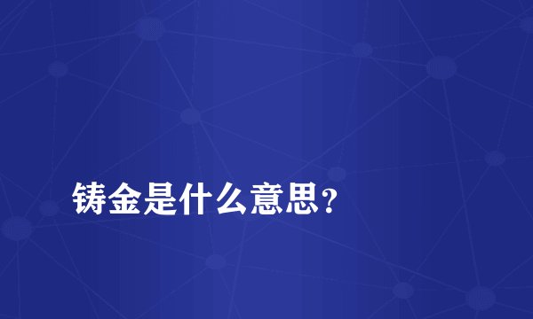 
铸金是什么意思？

