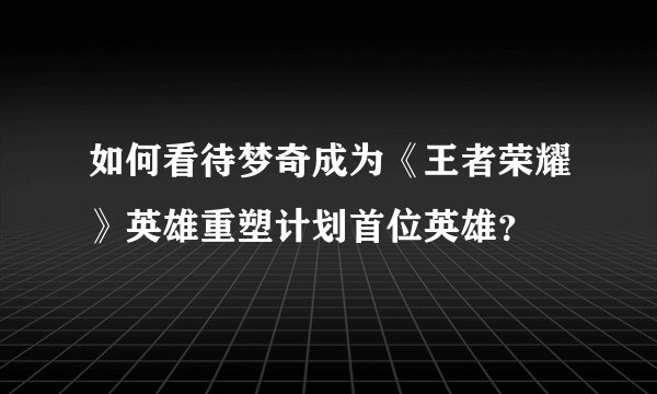 如何看待梦奇成为《王者荣耀》英雄重塑计划首位英雄？