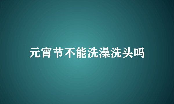 元宵节不能洗澡洗头吗