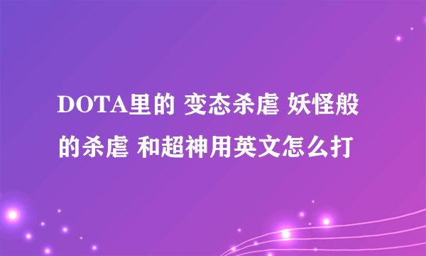 DOTA里的 变态杀虐 妖怪般的杀虐 和超神用英文怎么打