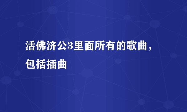 活佛济公3里面所有的歌曲，包括插曲