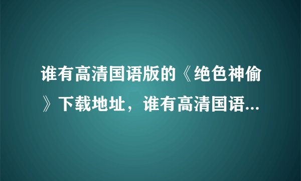 谁有高清国语版的《绝色神偷》下载地址，谁有高清国语《千机变2：花都大战》的下载地址？谢谢大神啦