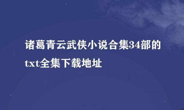 诸葛青云武侠小说合集34部的txt全集下载地址
