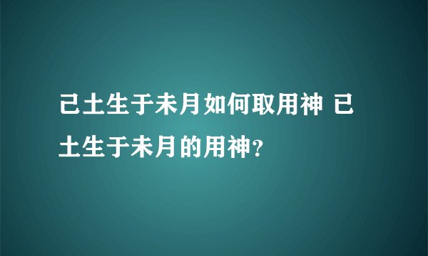 己土生于未月如何取用神 已土生于未月的用神？