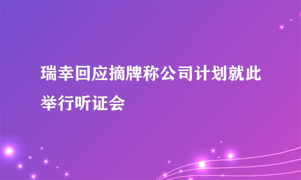 瑞幸回应摘牌称公司计划就此举行听证会