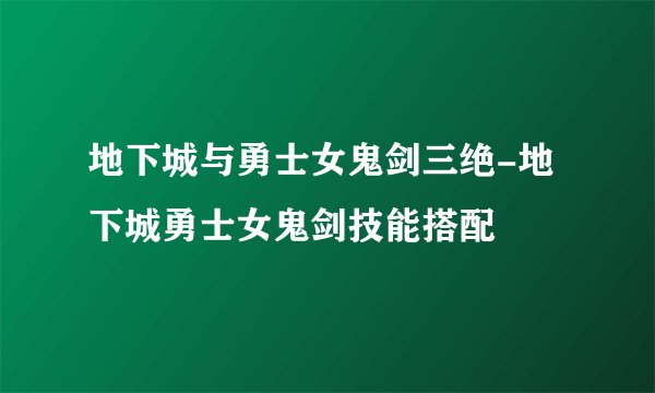 地下城与勇士女鬼剑三绝-地下城勇士女鬼剑技能搭配
