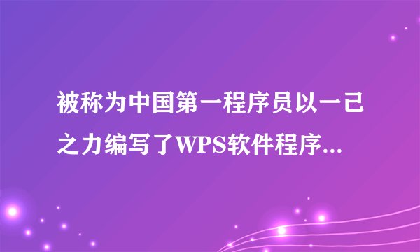 被称为中国第一程序员以一己之力编写了WPS软件程序的是哪位企业家