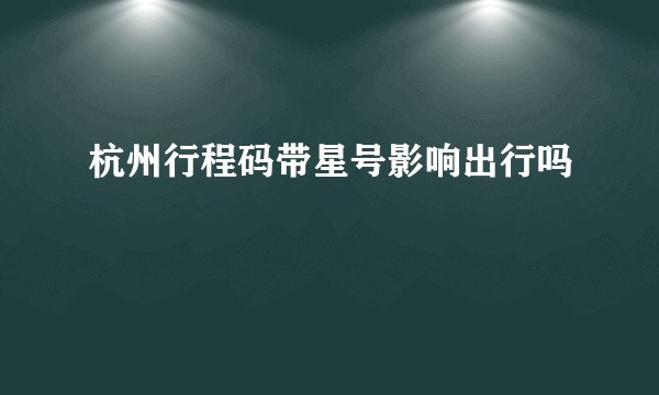 杭州行程码带星号影响出行吗