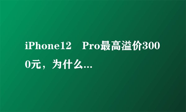iPhone12 Pro最高溢价3000元，为什么会出现这样的情况？