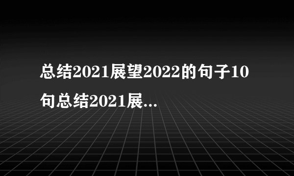 总结2021展望2022的句子10句总结2021展望2022的句子