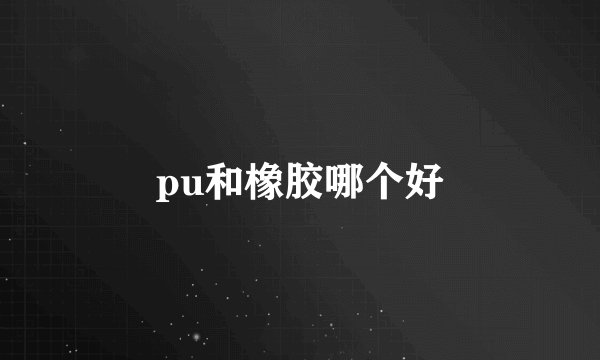 pu和橡胶哪个好