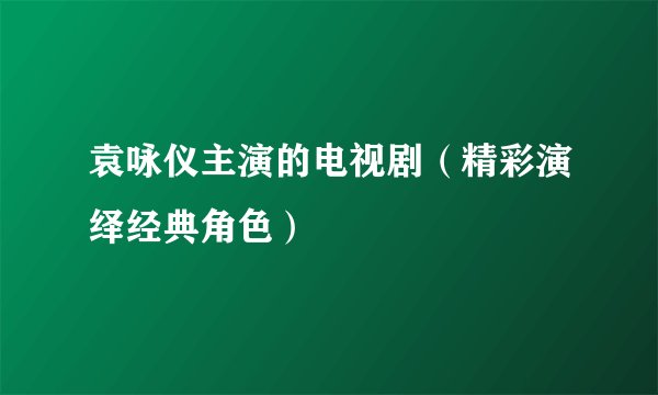 袁咏仪主演的电视剧（精彩演绎经典角色）
