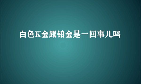 白色K金跟铂金是一回事儿吗